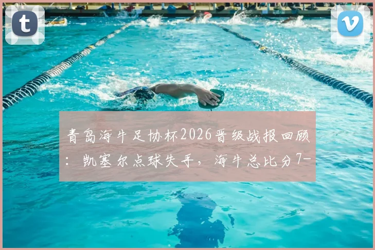 青岛海牛足协杯2026晋级战报回顾:凯塞尔点球失手,海牛总比分7-5力克无锡吴钩关键解析