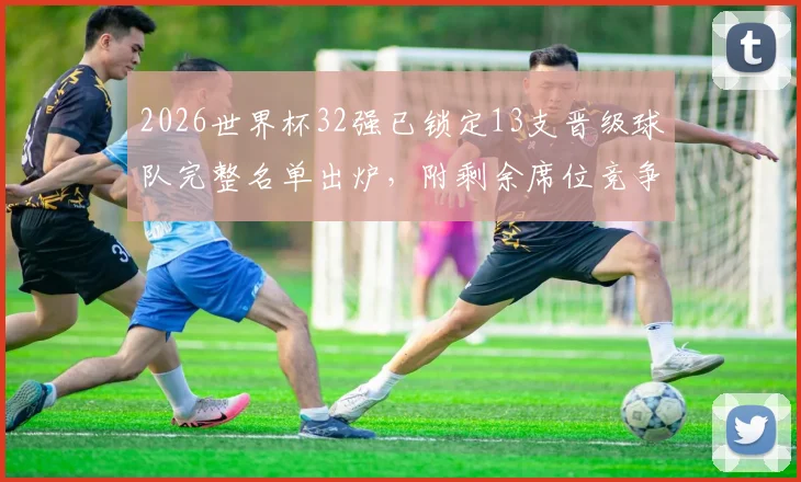 2026世界杯32强已锁定13支晋级球队完整名单出炉，附剩余席位竞争形势与赛程前瞻