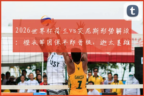 2026世界杯荷兰vs突尼斯形势解读:橙衣军团保平即晋级,迦太基雄鹰荣誉之战能否搅局?赛前分析与阵容预测