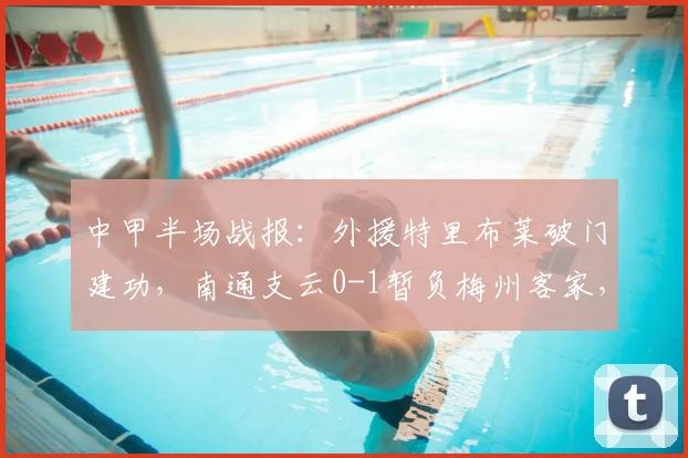 中甲半场战报：外援特里布莱破门建功，南通支云0-1暂负梅州客家，实时积分榜解析