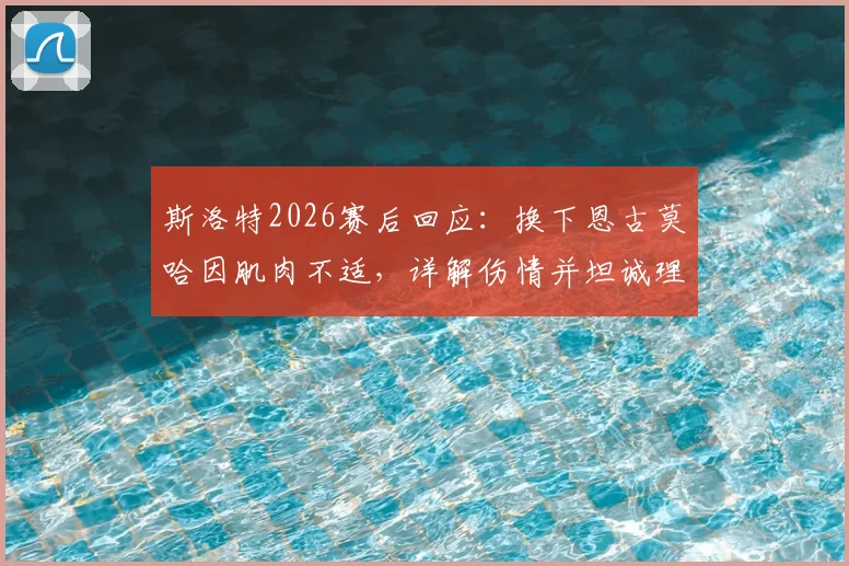 斯洛特2026赛后回应：换下恩古莫哈因肌肉不适，详解伤情并坦诚理解球迷对平局失望情绪