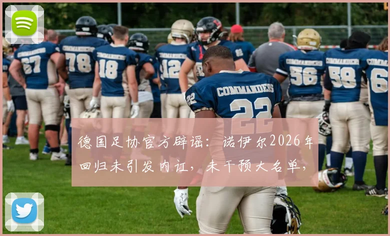 德国足协官方辟谣:诺伊尔2026年回归未引发内讧,未干预大名单,更衣室团结稳定