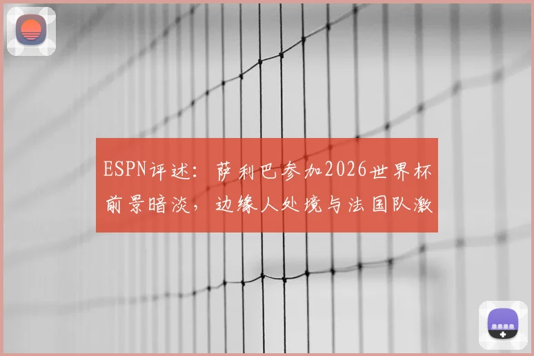 ESPN评述：萨利巴参加2026世界杯前景暗淡，边缘人处境与法国队激烈竞争成主因