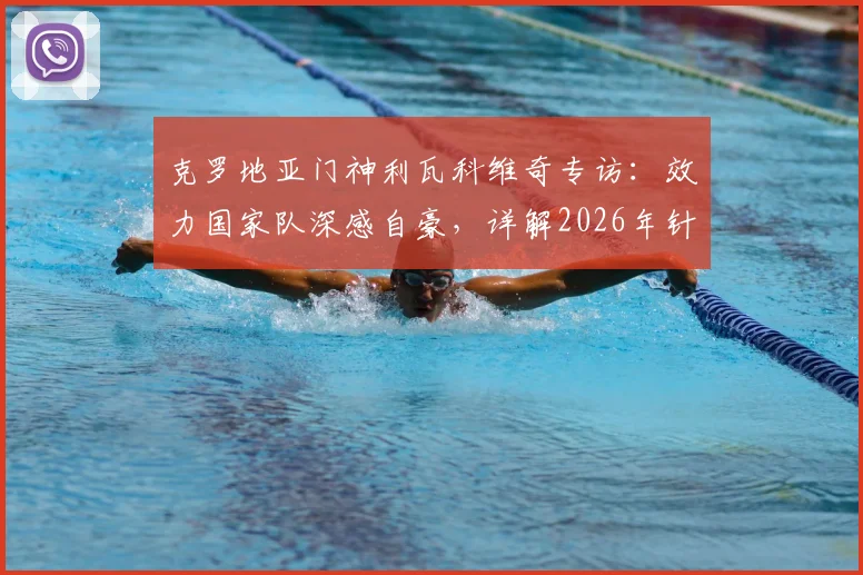 克罗地亚门神利瓦科维奇专访：效力国家队深感自豪，详解2026年针对性防守凯恩的战术布置
