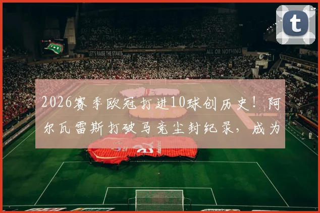 2026赛季欧冠打进10球创历史！阿尔瓦雷斯打破马竞尘封纪录，成为队史第一人