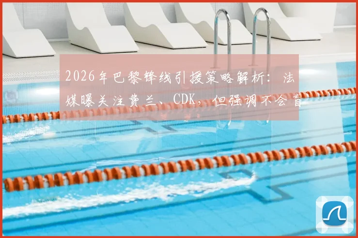 2026年巴黎锋线引援策略解析：法媒曝关注费兰、CDK，但强调不会盲目签约补强