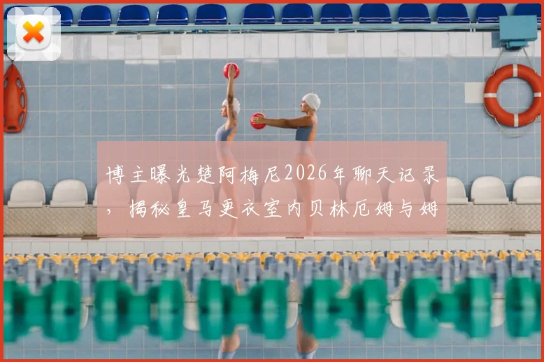 博主曝光楚阿梅尼2026年聊天记录，揭秘皇马更衣室内贝林厄姆与姆巴佩真实关系是否不和