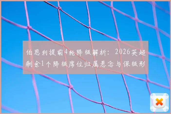 伯恩利提前4轮降级解析：2026英超剩余1个降级席位归属悬念与保级形势预测