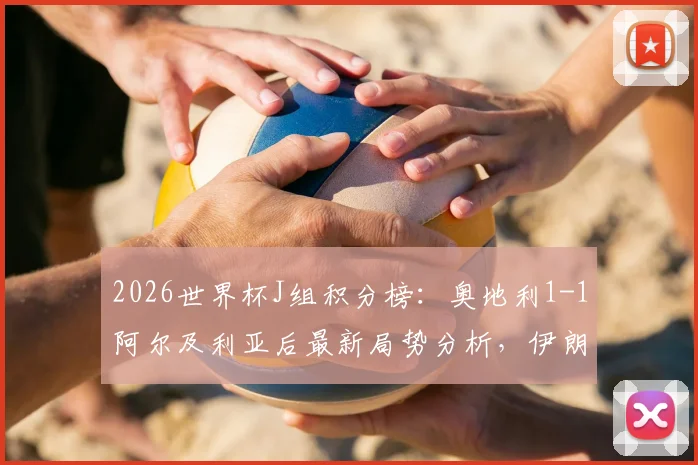 2026世界杯J组积分榜：奥地利1-1阿尔及利亚后最新局势分析，伊朗队面临出局危险