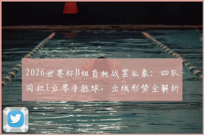 2026世界杯B组首轮战罢乱象:四队同积1分零净胜球,出线形势全解析