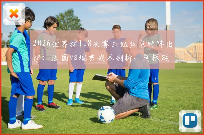 2026世界杯1_8决赛三组焦点对阵出炉：法国vs瑞典战术剖析，阿根廷迎战黑马佛得角，德国与巴拉圭的硬仗前瞻