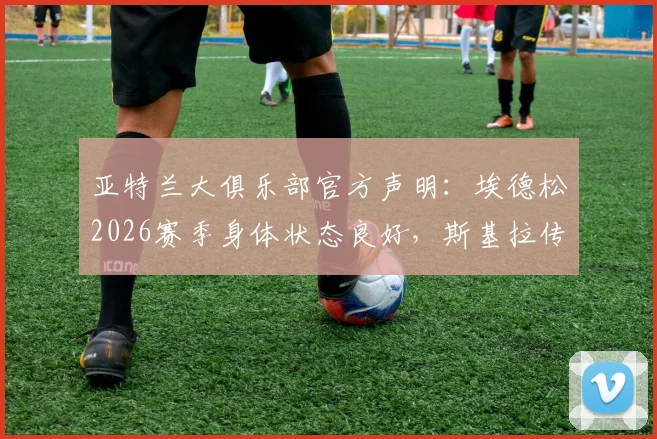 亚特兰大俱乐部官方声明：埃德松2026赛季身体状态良好，斯基拉传闻纯属谣言，附球员最新训练近况