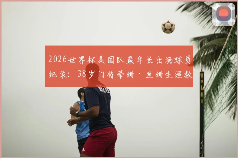 2026世界杯美国队最年长出场球员纪录：38岁门将蒂姆·里姆生涯数据与传奇故事详解