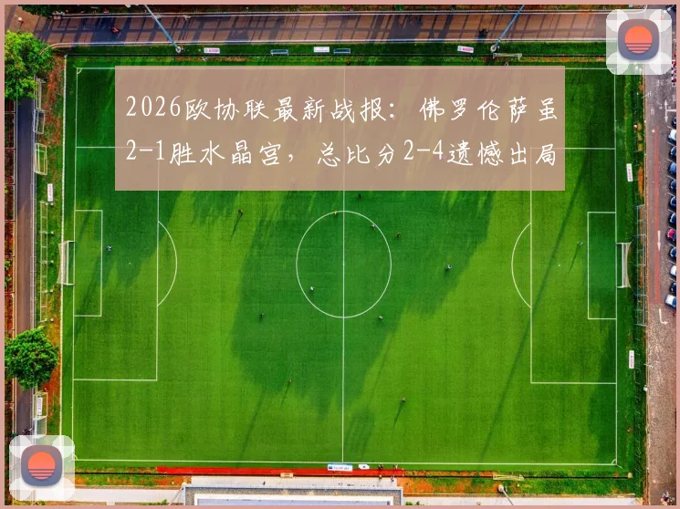 2026欧协联最新战报：佛罗伦萨虽2-1胜水晶宫，总比分2-4遗憾出局，水晶宫晋级之路分析