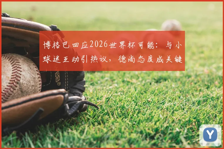 博格巴回应2026世界杯可能:与小球迷互动引热议,德尚态度成关键