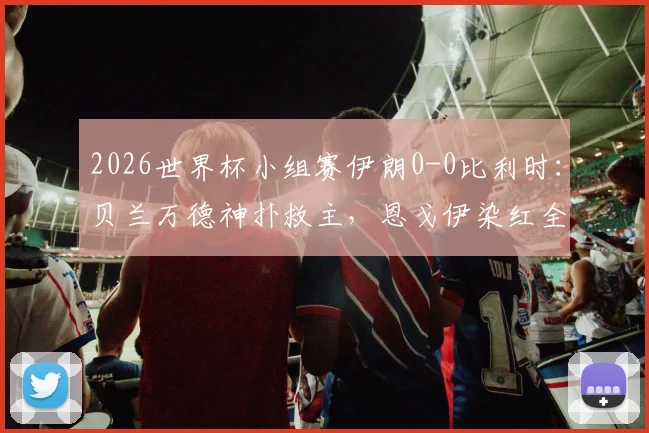2026世界杯小组赛伊朗0-0比利时：贝兰万德神扑救主，恩戈伊染红全场复盘及出线形势分析