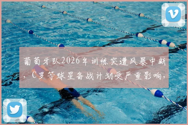 葡萄牙队2026年训练突遭风暴中断,C罗等球星备战计划受严重影响,最新安排曝光