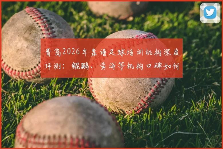 青岛2026年靠谱足球培训机构深度评测:鲲鹏、黄海等机构口碑如何?家长避坑精选指南