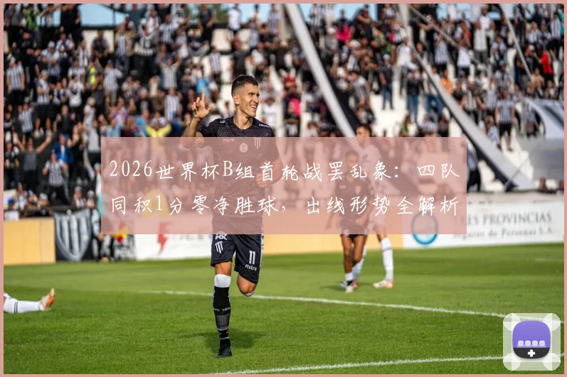 2026世界杯B组首轮战罢乱象：四队同积1分零净胜球，出线形势全解析