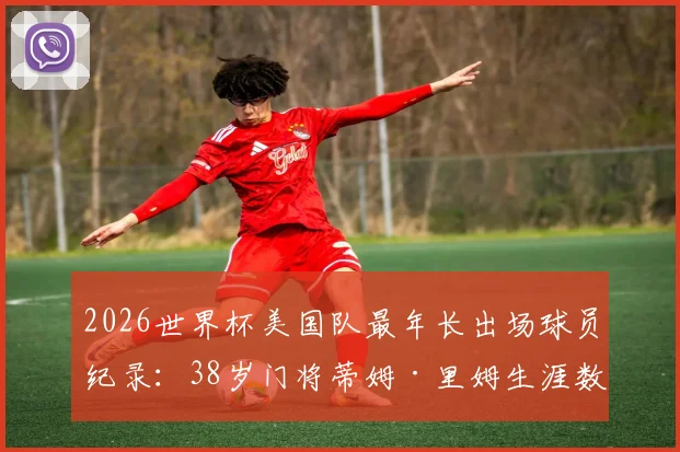 2026世界杯美国队最年长出场球员纪录:38岁门将蒂姆·里姆生涯数据与传奇故事详解