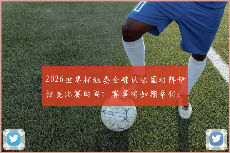 2026世界杯组委会确认法国对阵伊拉克比赛时间：赛事将如期举行，小组赛程安排引关注