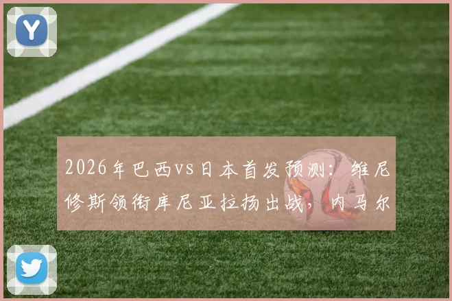2026年巴西vs日本首发预测:维尼修斯领衔库尼亚拉扬出战,内马尔替补待命看点解析