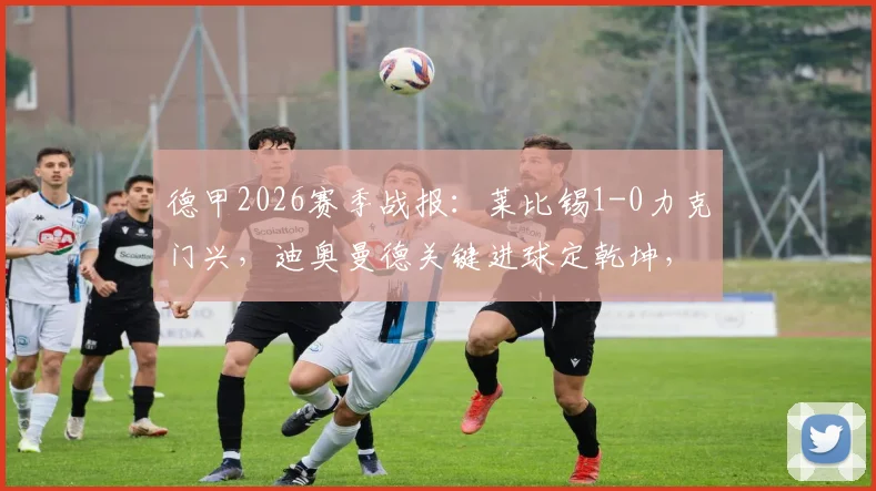 德甲2026赛季战报：莱比锡1-0力克门兴，迪奥曼德关键进球定乾坤，赛后深度解读