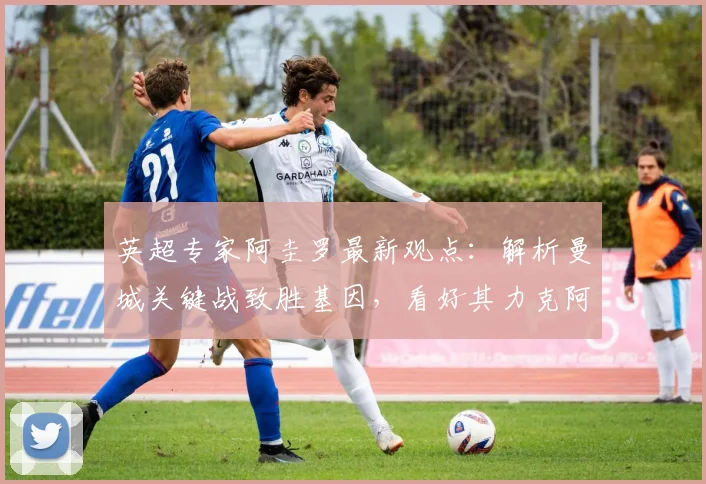 英超专家阿圭罗最新观点：解析曼城关键战致胜基因，看好其力克阿森纳并全胜问鼎2026英超冠军