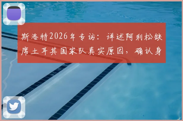 斯洛特2026年专访:详述阿利松缺席土耳其国家队真实原因,确认身体问题不影响周末联赛出场