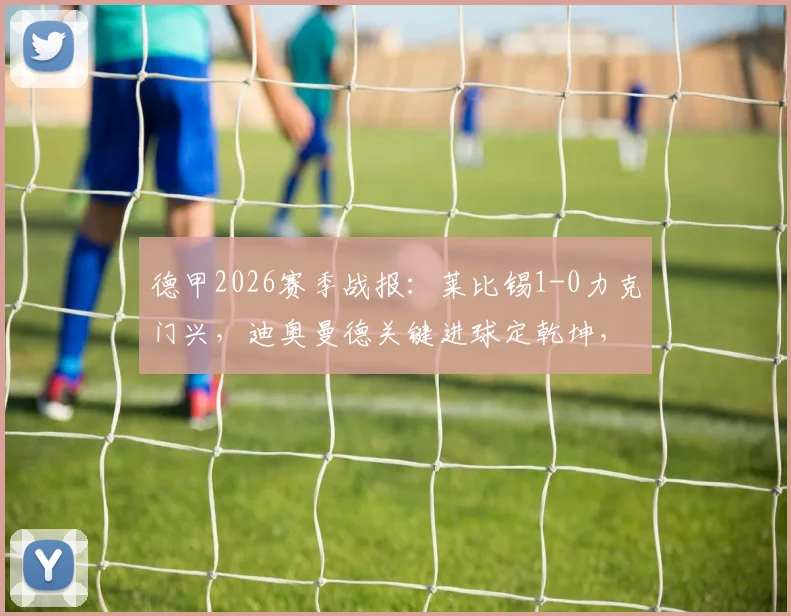 德甲2026赛季战报：莱比锡1-0力克门兴，迪奥曼德关键进球定乾坤，赛后深度解读