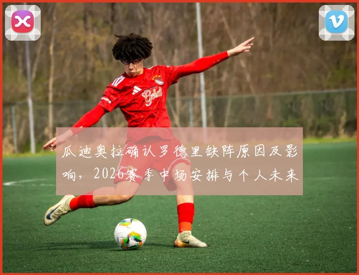 瓜迪奥拉确认罗德里缺阵原因及影响，2026赛季中场安排与个人未来规划详解