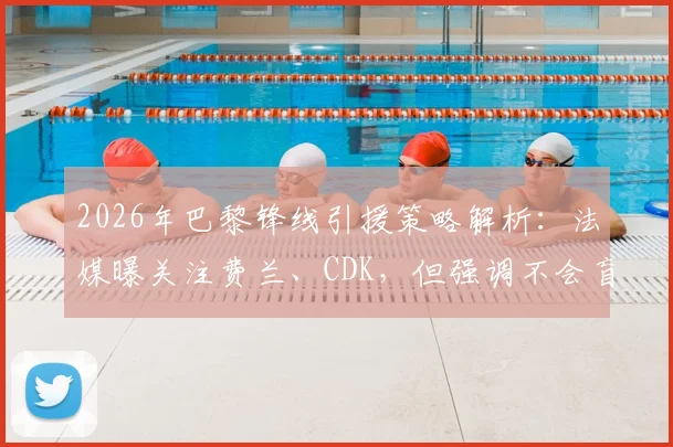 2026年巴黎锋线引援策略解析：法媒曝关注费兰、CDK，但强调不会盲目签约补强