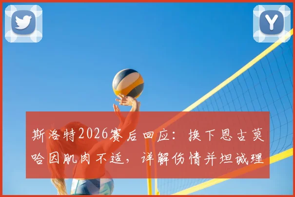 斯洛特2026赛后回应:换下恩古莫哈因肌肉不适,详解伤情并坦诚理解球迷对平局失望情绪