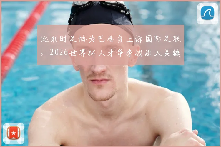 比利时足协为巴洛贡上诉国际足联，2026世界杯人才争夺战进入关键裁决阶段