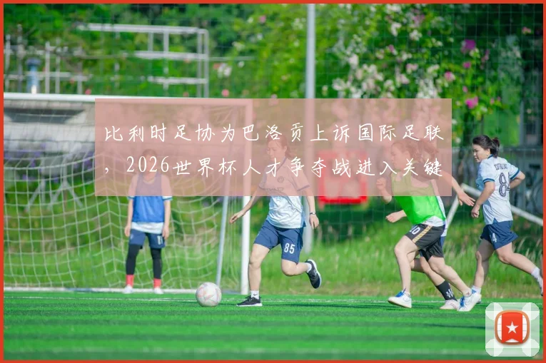 比利时足协为巴洛贡上诉国际足联,2026世界杯人才争夺战进入关键裁决阶段