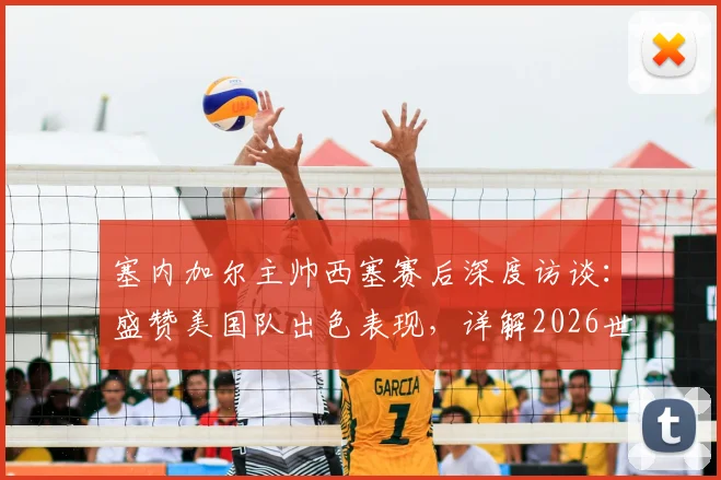 塞内加尔主帅西塞赛后深度访谈：盛赞美国队出色表现，详解2026世界杯备战重心与球队当前状态