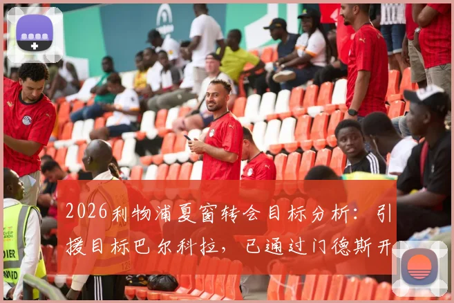 2026利物浦夏窗转会目标分析：引援目标巴尔科拉，已通过门德斯开启谈判