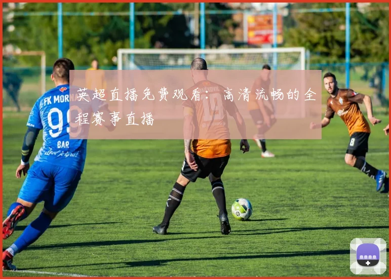 英超直播免费观看:高清流畅的全程赛事直播