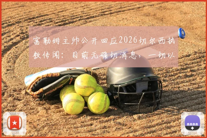 富勒姆主帅公开回应2026切尔西执教传闻：目前无确切消息，一切以官方公布为准