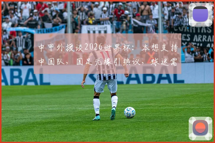 中甲外援谈2026世界杯：本想支持中国队，国足无缘引热议，球迷需正视现状