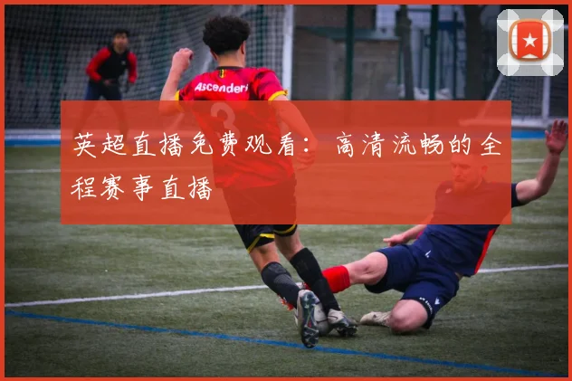 英超直播免费观看：高清流畅的全程赛事直播