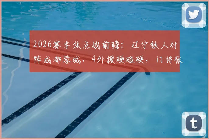 2026赛季焦点战前瞻：辽宁铁人对阵成都蓉城，4外援硬碰硬，门将张岩直面旧主谁能占优？