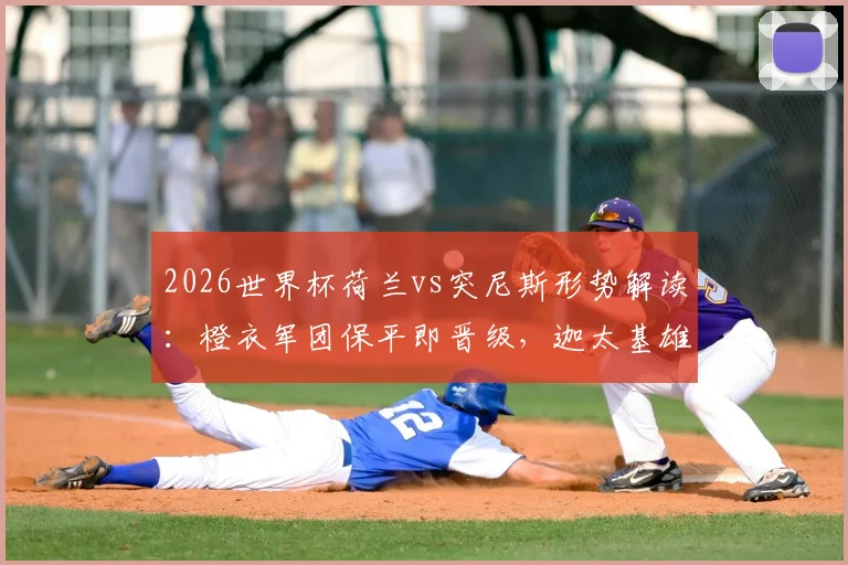 2026世界杯荷兰vs突尼斯形势解读：橙衣军团保平即晋级，迦太基雄鹰荣誉之战能否搅局？赛前分析与阵容预测