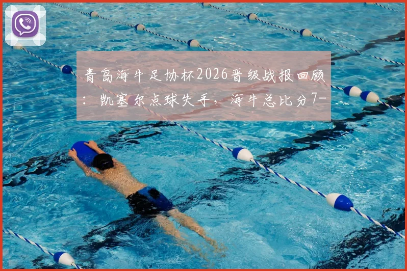 青岛海牛足协杯2026晋级战报回顾：凯塞尔点球失手，海牛总比分7-5力克无锡吴钩关键解析