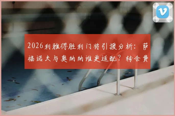 2026利雅得胜利门将引援分析:萨福诺夫与奥纳纳谁更适配?转会费与战术解析