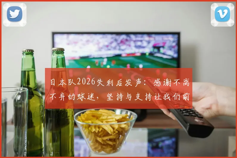 日本队2026失利后发声：感谢不离不弃的球迷，坚持与支持让我们前路更坚定