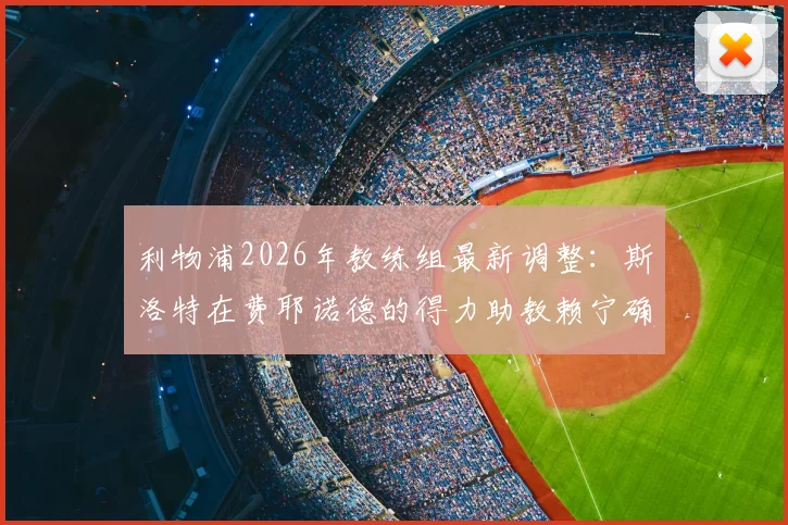 利物浦2026年教练组最新调整：斯洛特在费耶诺德的得力助教赖宁确认加盟，解析红军新战术团队构建