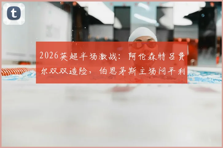 2026英超半场激战:阿伦森特吕费尔双双造险,伯恩茅斯主场闷平利兹联,保级大战陷入僵局