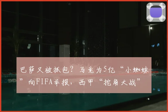 巴萨又被抓包？马竞为5亿“小蜘蛛”向FIFA举报，西甲“挖角大战”升级内幕
