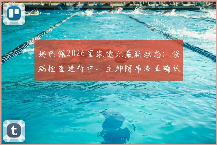 姆巴佩2026国家德比最新动态:伤病检查进行中,主帅阿韦洛亚确认其缺席,解析皇马巴萨对决阵容影响